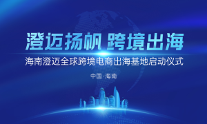 浙琼联动启新篇！浙江企业领航海南澄迈跨境电商出海基地扬帆起航